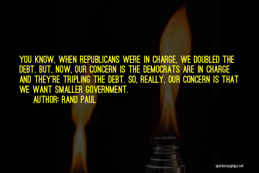 Rand Paul Quotes: You Know, When Republicans Were In Charge, We Doubled The Debt. But, Now, Our Concern Is The Democrats Are In