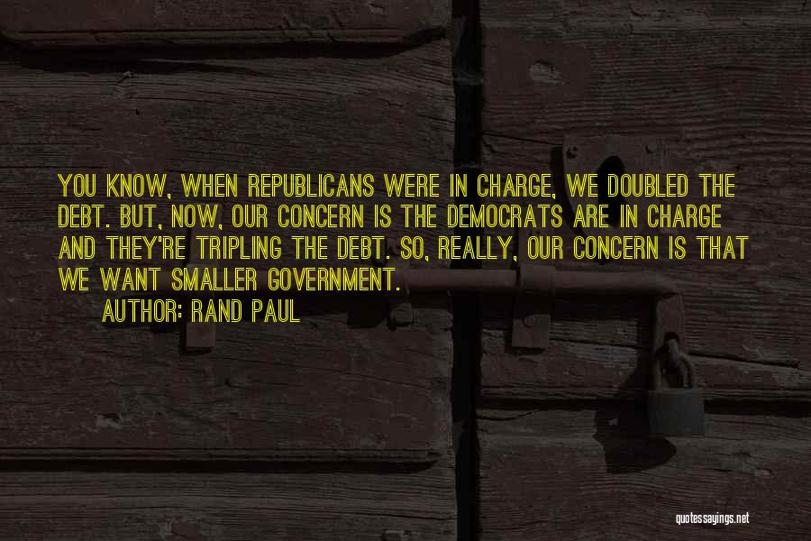 Rand Paul Quotes: You Know, When Republicans Were In Charge, We Doubled The Debt. But, Now, Our Concern Is The Democrats Are In