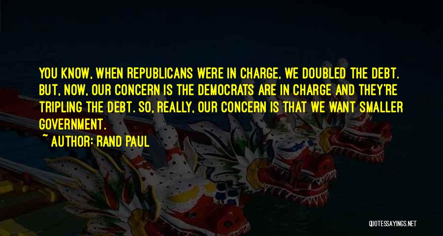 Rand Paul Quotes: You Know, When Republicans Were In Charge, We Doubled The Debt. But, Now, Our Concern Is The Democrats Are In