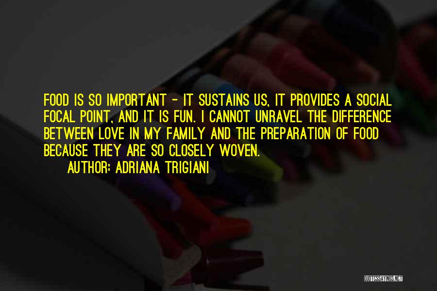Adriana Trigiani Quotes: Food Is So Important - It Sustains Us, It Provides A Social Focal Point, And It Is Fun. I Cannot
