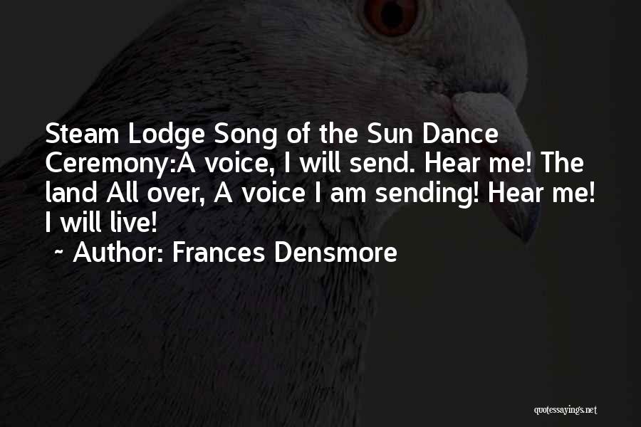 Frances Densmore Quotes: Steam Lodge Song Of The Sun Dance Ceremony:a Voice, I Will Send. Hear Me! The Land All Over, A Voice