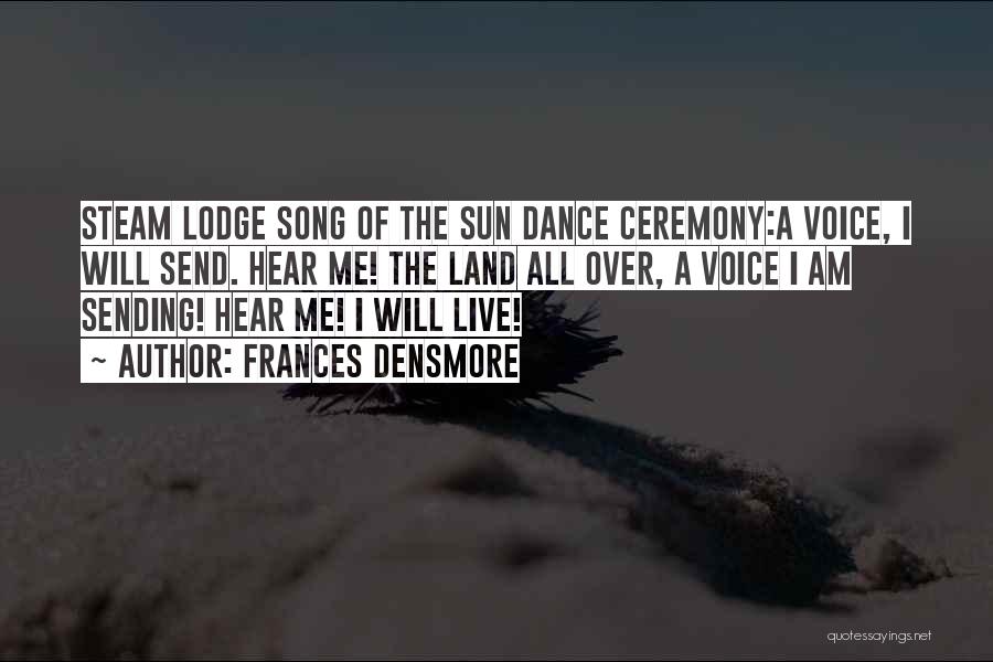 Frances Densmore Quotes: Steam Lodge Song Of The Sun Dance Ceremony:a Voice, I Will Send. Hear Me! The Land All Over, A Voice