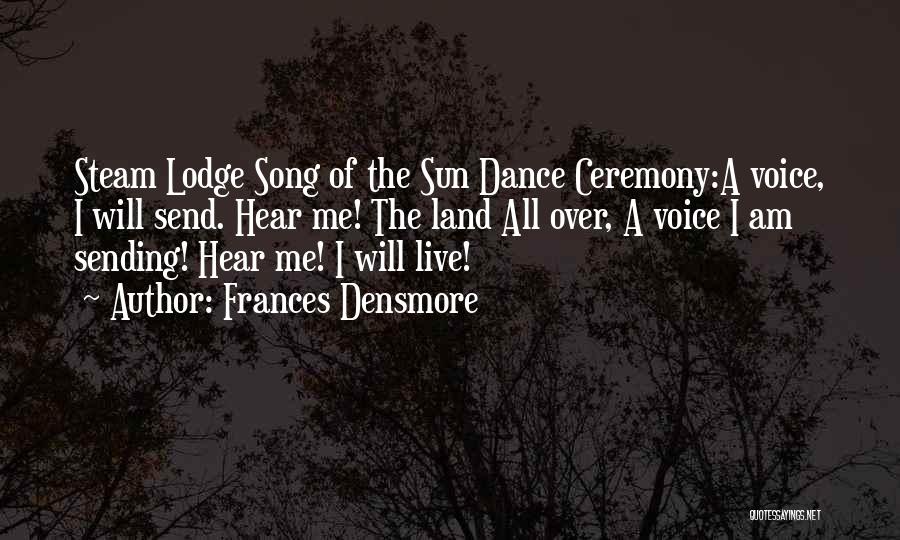 Frances Densmore Quotes: Steam Lodge Song Of The Sun Dance Ceremony:a Voice, I Will Send. Hear Me! The Land All Over, A Voice