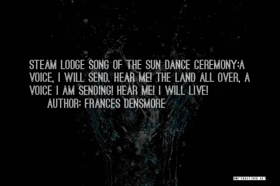 Frances Densmore Quotes: Steam Lodge Song Of The Sun Dance Ceremony:a Voice, I Will Send. Hear Me! The Land All Over, A Voice