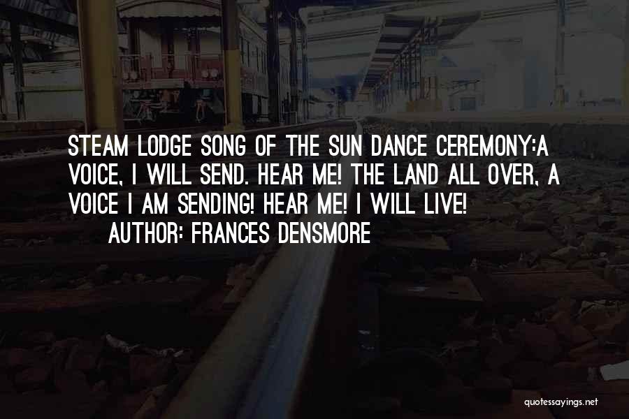 Frances Densmore Quotes: Steam Lodge Song Of The Sun Dance Ceremony:a Voice, I Will Send. Hear Me! The Land All Over, A Voice