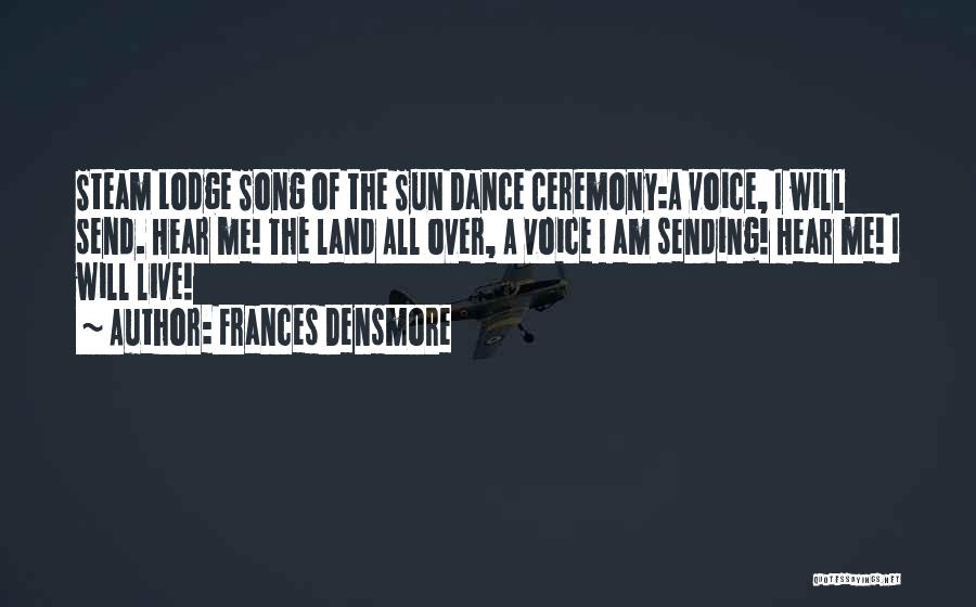 Frances Densmore Quotes: Steam Lodge Song Of The Sun Dance Ceremony:a Voice, I Will Send. Hear Me! The Land All Over, A Voice