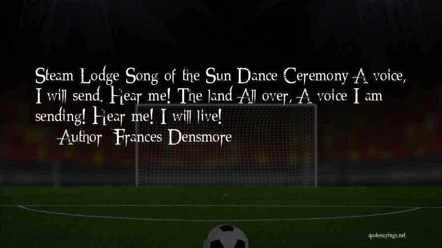 Frances Densmore Quotes: Steam Lodge Song Of The Sun Dance Ceremony:a Voice, I Will Send. Hear Me! The Land All Over, A Voice