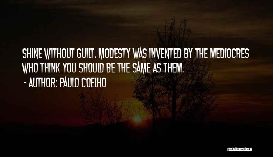 Paulo Coelho Quotes: Shine Without Guilt. Modesty Was Invented By The Mediocres Who Think You Should Be The Same As Them.