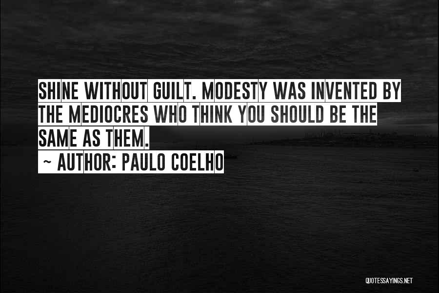 Paulo Coelho Quotes: Shine Without Guilt. Modesty Was Invented By The Mediocres Who Think You Should Be The Same As Them.