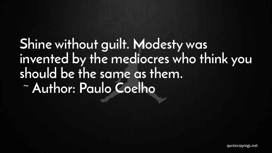 Paulo Coelho Quotes: Shine Without Guilt. Modesty Was Invented By The Mediocres Who Think You Should Be The Same As Them.