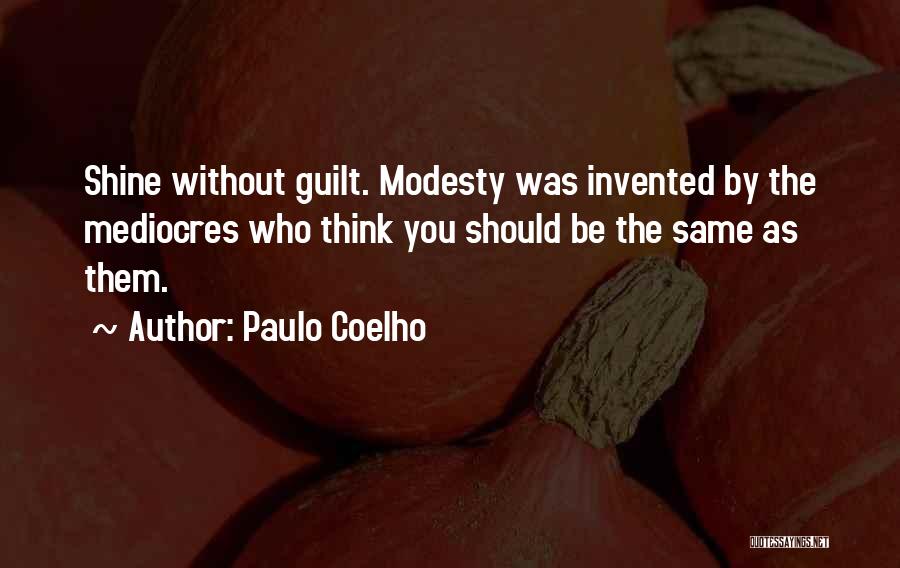 Paulo Coelho Quotes: Shine Without Guilt. Modesty Was Invented By The Mediocres Who Think You Should Be The Same As Them.