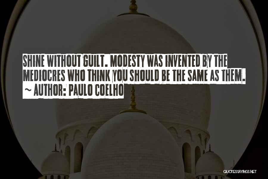 Paulo Coelho Quotes: Shine Without Guilt. Modesty Was Invented By The Mediocres Who Think You Should Be The Same As Them.