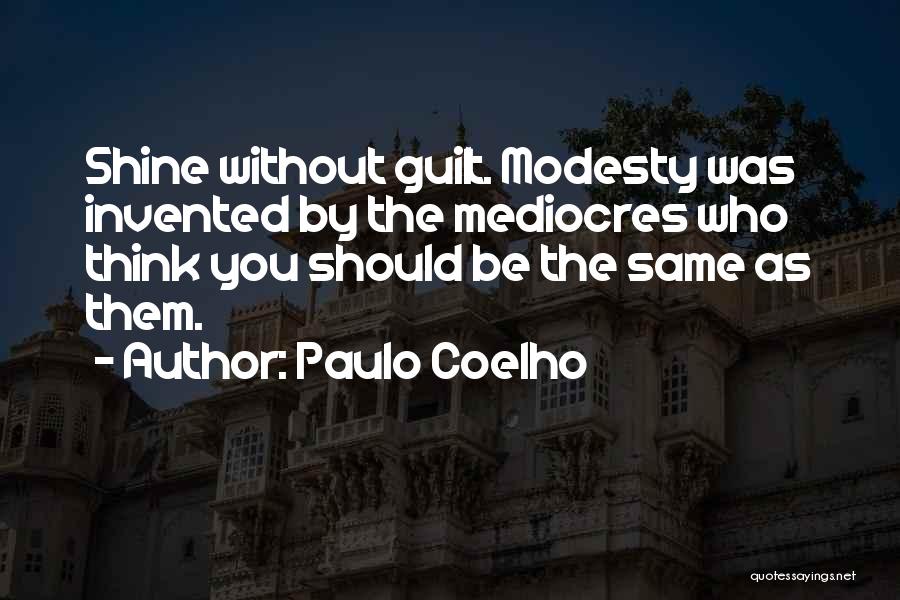 Paulo Coelho Quotes: Shine Without Guilt. Modesty Was Invented By The Mediocres Who Think You Should Be The Same As Them.