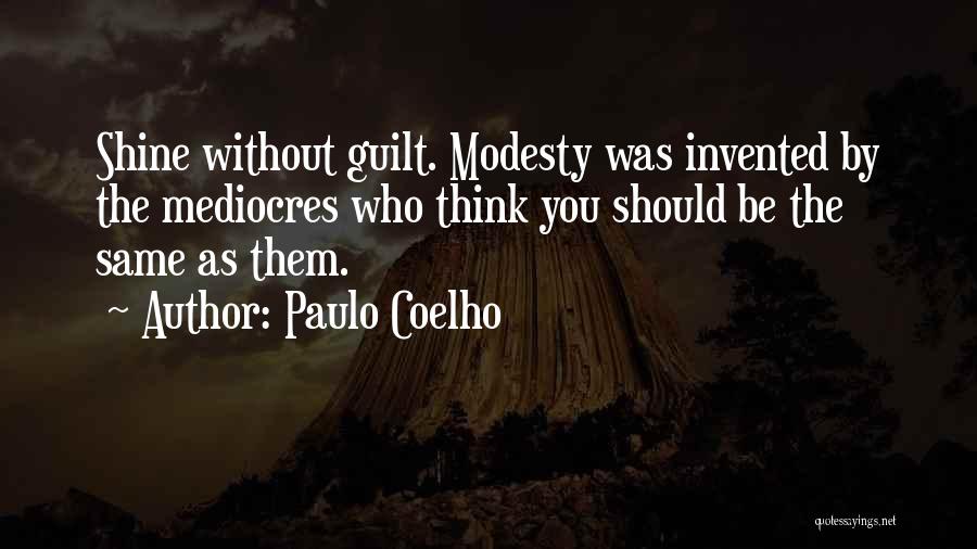 Paulo Coelho Quotes: Shine Without Guilt. Modesty Was Invented By The Mediocres Who Think You Should Be The Same As Them.