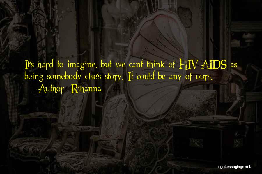 Rihanna Quotes: It's Hard To Imagine, But We Cant Think Of Hiv/aids As Being Somebody Else's Story. It Could Be Any Of