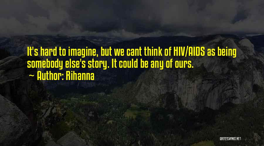 Rihanna Quotes: It's Hard To Imagine, But We Cant Think Of Hiv/aids As Being Somebody Else's Story. It Could Be Any Of