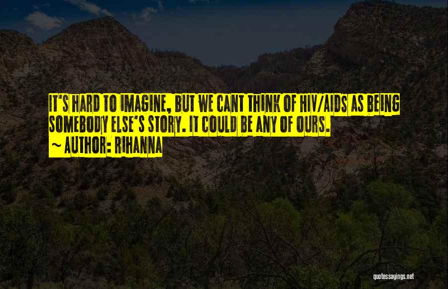 Rihanna Quotes: It's Hard To Imagine, But We Cant Think Of Hiv/aids As Being Somebody Else's Story. It Could Be Any Of