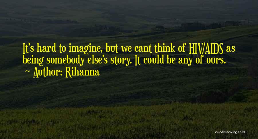 Rihanna Quotes: It's Hard To Imagine, But We Cant Think Of Hiv/aids As Being Somebody Else's Story. It Could Be Any Of