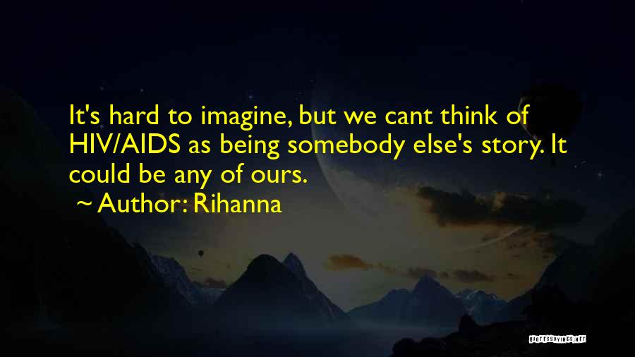 Rihanna Quotes: It's Hard To Imagine, But We Cant Think Of Hiv/aids As Being Somebody Else's Story. It Could Be Any Of