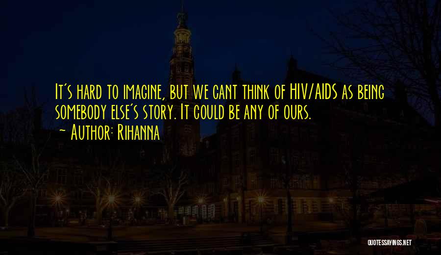 Rihanna Quotes: It's Hard To Imagine, But We Cant Think Of Hiv/aids As Being Somebody Else's Story. It Could Be Any Of