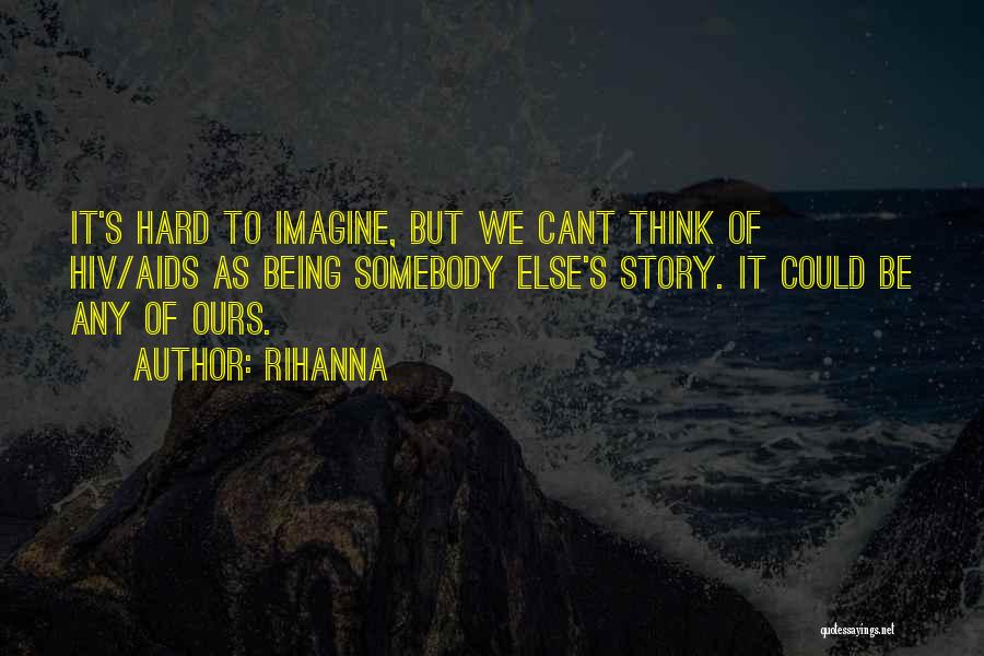 Rihanna Quotes: It's Hard To Imagine, But We Cant Think Of Hiv/aids As Being Somebody Else's Story. It Could Be Any Of