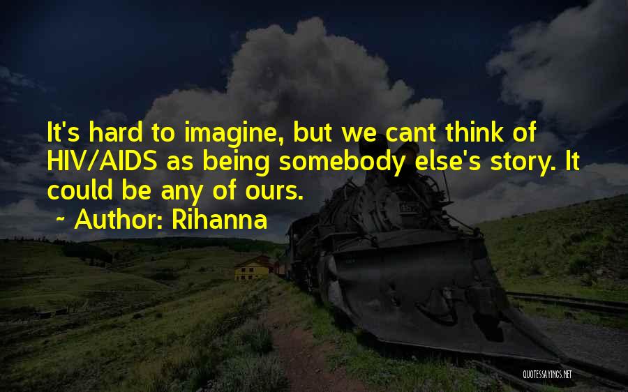 Rihanna Quotes: It's Hard To Imagine, But We Cant Think Of Hiv/aids As Being Somebody Else's Story. It Could Be Any Of