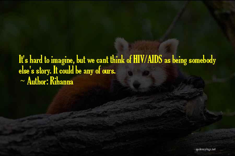 Rihanna Quotes: It's Hard To Imagine, But We Cant Think Of Hiv/aids As Being Somebody Else's Story. It Could Be Any Of