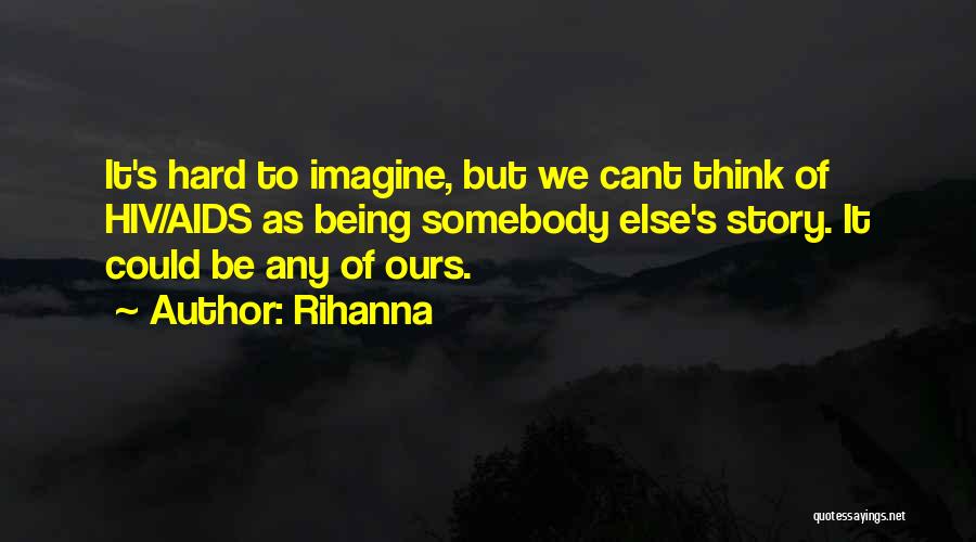 Rihanna Quotes: It's Hard To Imagine, But We Cant Think Of Hiv/aids As Being Somebody Else's Story. It Could Be Any Of