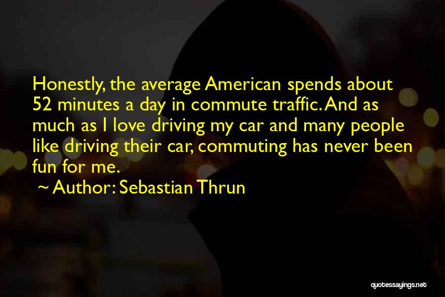 Sebastian Thrun Quotes: Honestly, The Average American Spends About 52 Minutes A Day In Commute Traffic. And As Much As I Love Driving