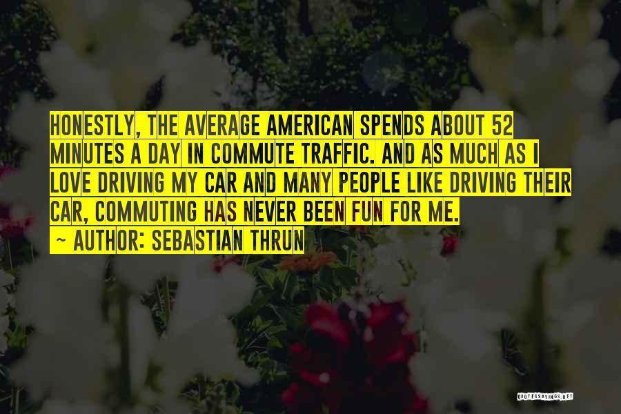 Sebastian Thrun Quotes: Honestly, The Average American Spends About 52 Minutes A Day In Commute Traffic. And As Much As I Love Driving