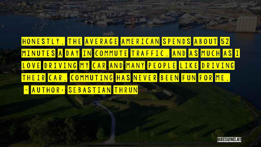 Sebastian Thrun Quotes: Honestly, The Average American Spends About 52 Minutes A Day In Commute Traffic. And As Much As I Love Driving