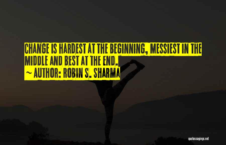 Robin S. Sharma Quotes: Change Is Hardest At The Beginning, Messiest In The Middle And Best At The End.