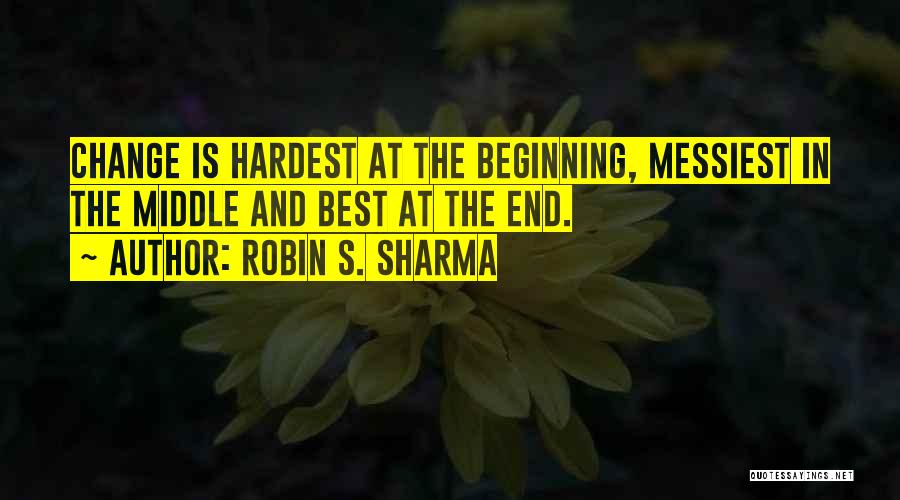 Robin S. Sharma Quotes: Change Is Hardest At The Beginning, Messiest In The Middle And Best At The End.