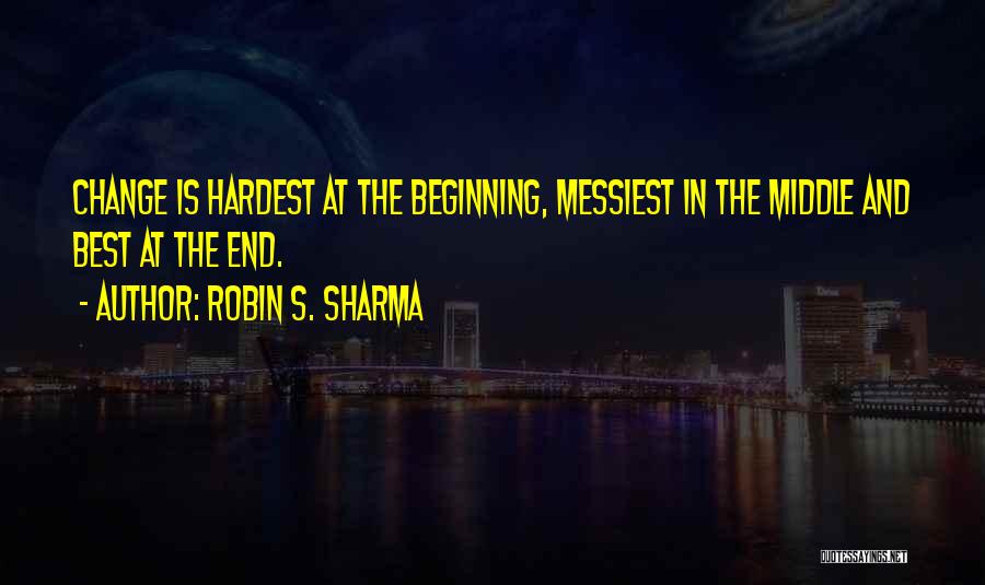 Robin S. Sharma Quotes: Change Is Hardest At The Beginning, Messiest In The Middle And Best At The End.