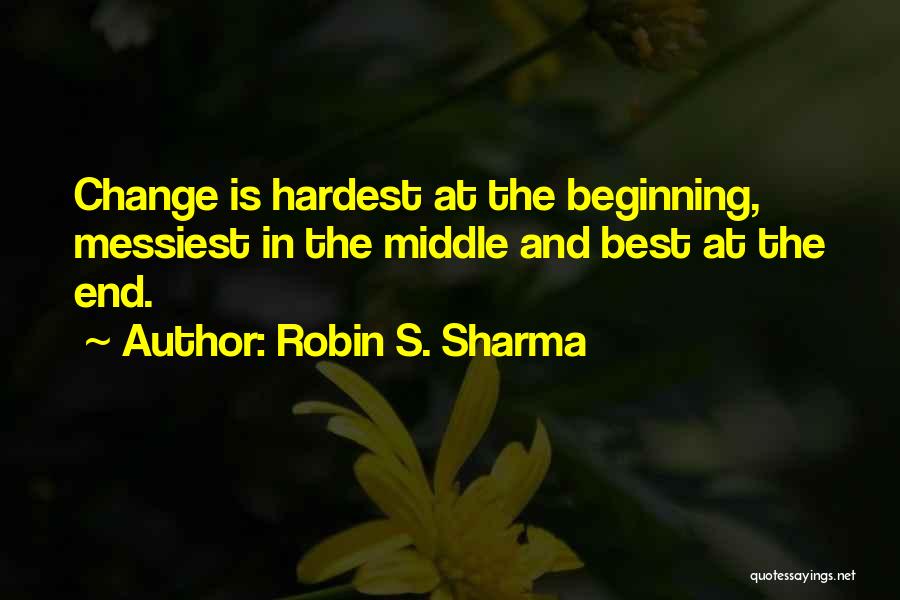 Robin S. Sharma Quotes: Change Is Hardest At The Beginning, Messiest In The Middle And Best At The End.