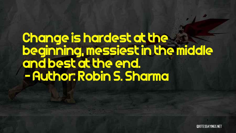 Robin S. Sharma Quotes: Change Is Hardest At The Beginning, Messiest In The Middle And Best At The End.