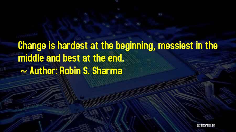 Robin S. Sharma Quotes: Change Is Hardest At The Beginning, Messiest In The Middle And Best At The End.