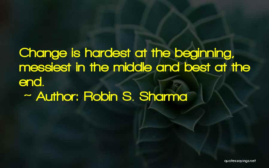 Robin S. Sharma Quotes: Change Is Hardest At The Beginning, Messiest In The Middle And Best At The End.