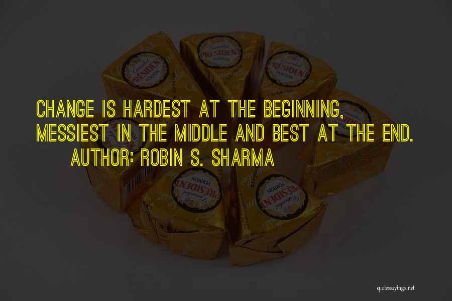 Robin S. Sharma Quotes: Change Is Hardest At The Beginning, Messiest In The Middle And Best At The End.