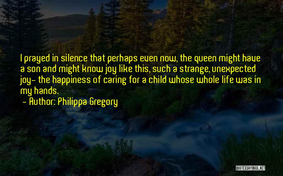 Philippa Gregory Quotes: I Prayed In Silence That Perhaps Even Now, The Queen Might Have A Son And Might Know Joy Like This,