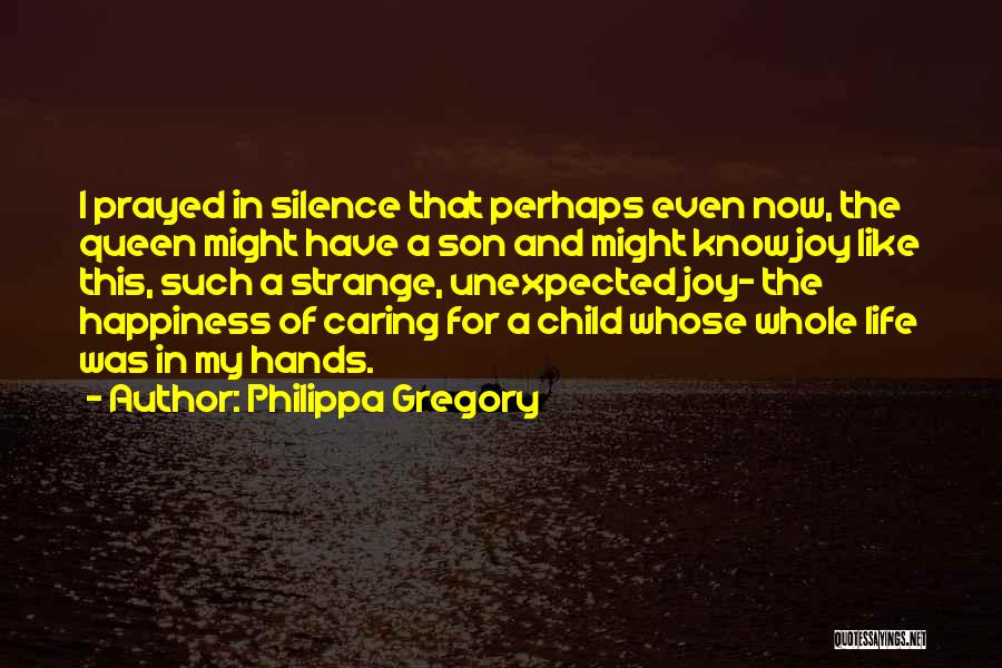 Philippa Gregory Quotes: I Prayed In Silence That Perhaps Even Now, The Queen Might Have A Son And Might Know Joy Like This,