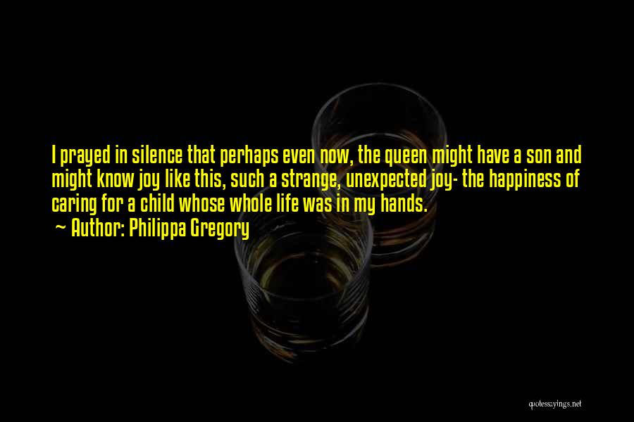 Philippa Gregory Quotes: I Prayed In Silence That Perhaps Even Now, The Queen Might Have A Son And Might Know Joy Like This,