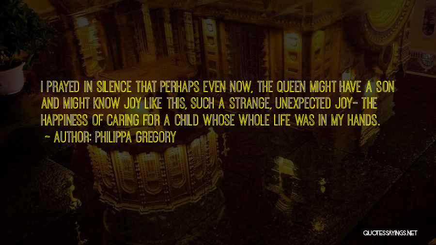 Philippa Gregory Quotes: I Prayed In Silence That Perhaps Even Now, The Queen Might Have A Son And Might Know Joy Like This,