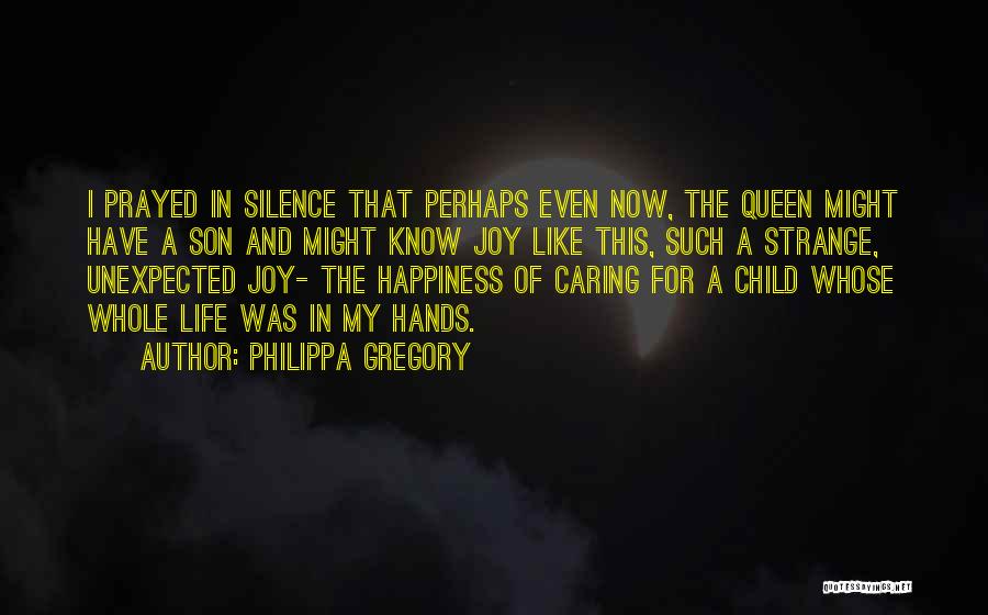 Philippa Gregory Quotes: I Prayed In Silence That Perhaps Even Now, The Queen Might Have A Son And Might Know Joy Like This,