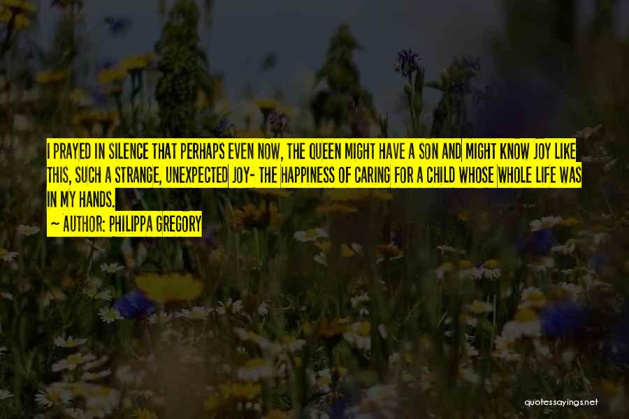 Philippa Gregory Quotes: I Prayed In Silence That Perhaps Even Now, The Queen Might Have A Son And Might Know Joy Like This,