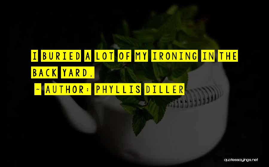 Phyllis Diller Quotes: I Buried A Lot Of My Ironing In The Back Yard.