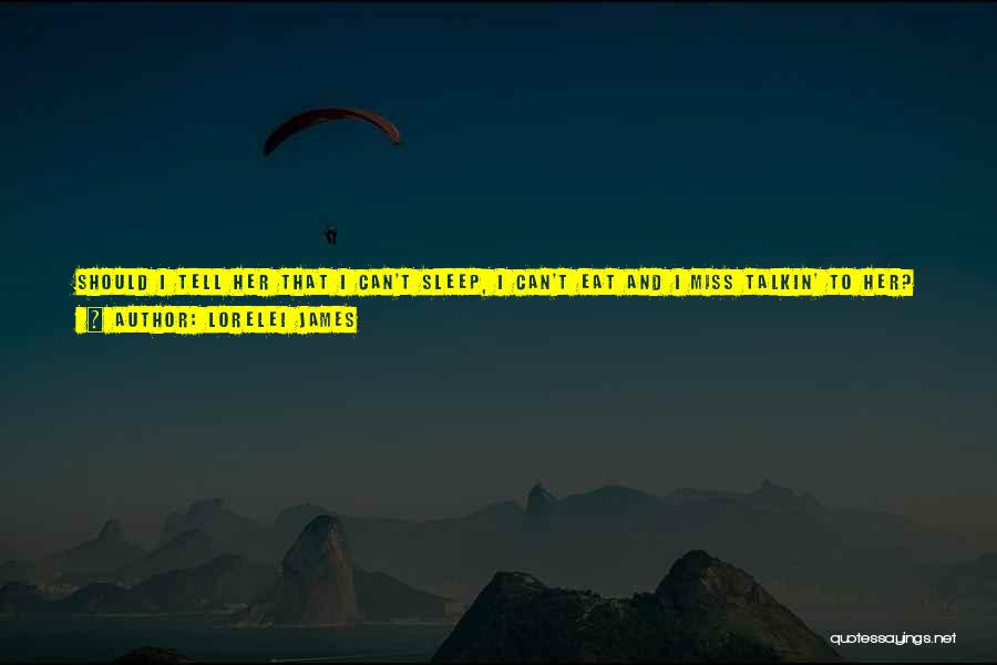 Lorelei James Quotes: Should I Tell Her That I Can't Sleep, I Can't Eat And I Miss Talkin' To Her? Or Just Sittin'