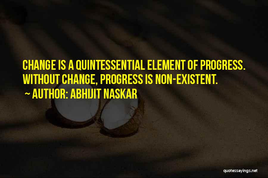 Abhijit Naskar Quotes: Change Is A Quintessential Element Of Progress. Without Change, Progress Is Non-existent.