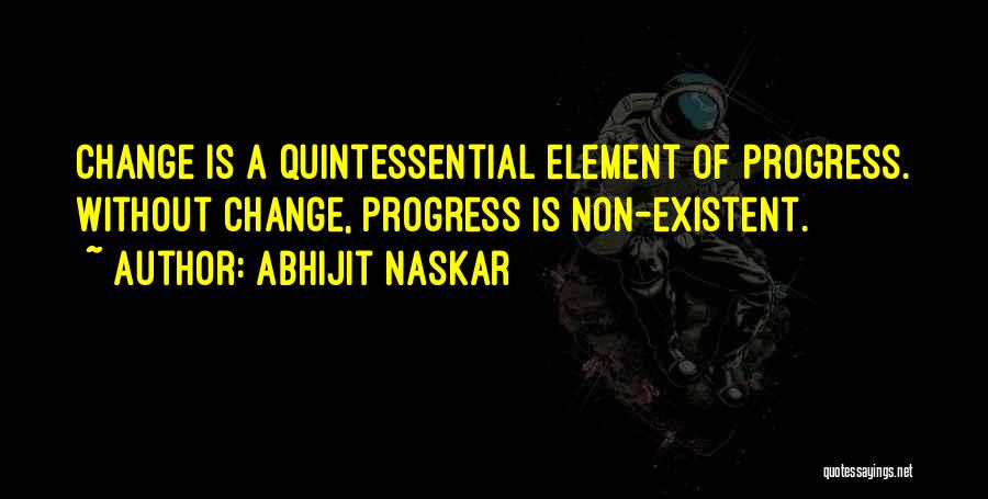 Abhijit Naskar Quotes: Change Is A Quintessential Element Of Progress. Without Change, Progress Is Non-existent.