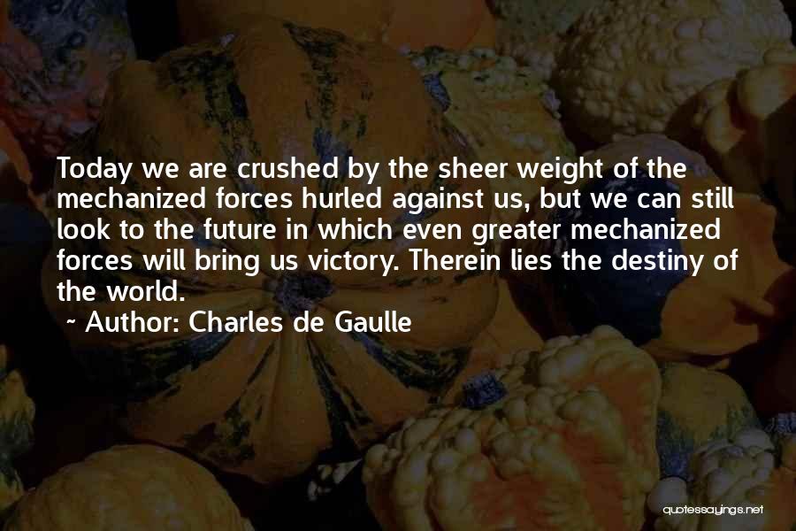 Charles De Gaulle Quotes: Today We Are Crushed By The Sheer Weight Of The Mechanized Forces Hurled Against Us, But We Can Still Look